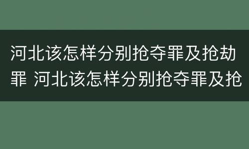 河北该怎样分别抢夺罪及抢劫罪 河北该怎样分别抢夺罪及抢劫罪呢
