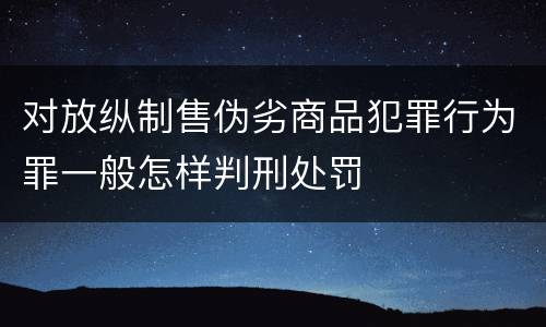 对放纵制售伪劣商品犯罪行为罪一般怎样判刑处罚