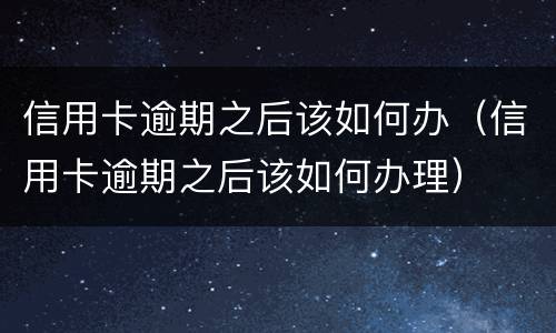 信用卡逾期之后该如何办（信用卡逾期之后该如何办理）