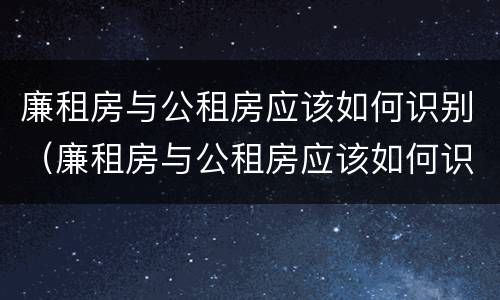 廉租房与公租房应该如何识别（廉租房与公租房应该如何识别出来）