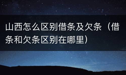 山西怎么区别借条及欠条（借条和欠条区别在哪里）