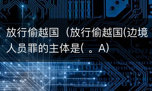 放行偷越国（放行偷越国(边境人员罪的主体是( 。A）