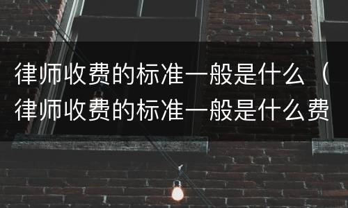 律师收费的标准一般是什么（律师收费的标准一般是什么费用）