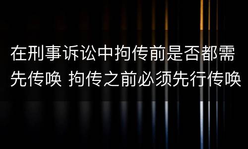 在刑事诉讼中拘传前是否都需先传唤 拘传之前必须先行传唤