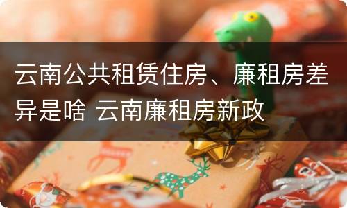 云南公共租赁住房、廉租房差异是啥 云南廉租房新政