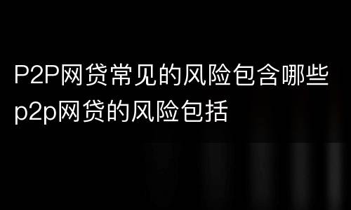 P2P网贷常见的风险包含哪些 p2p网贷的风险包括
