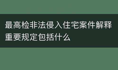 最高检非法侵入住宅案件解释重要规定包括什么