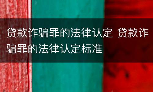 贷款诈骗罪的法律认定 贷款诈骗罪的法律认定标准