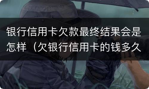 银行信用卡欠款最终结果会是怎样（欠银行信用卡的钱多久会被起诉）