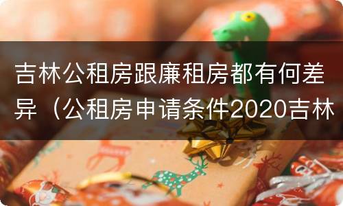 吉林公租房跟廉租房都有何差异（公租房申请条件2020吉林）