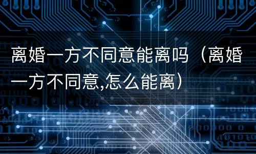 离婚一方不同意能离吗（离婚一方不同意,怎么能离）