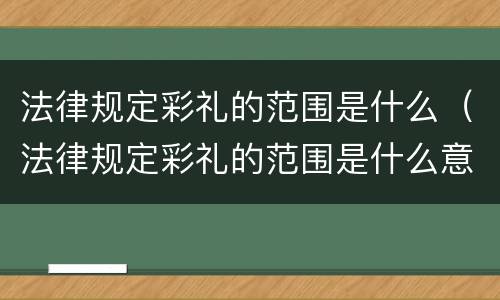 法律规定彩礼的范围是什么（法律规定彩礼的范围是什么意思）