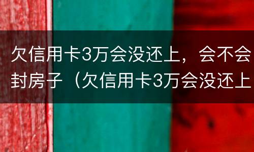 欠信用卡3万会没还上，会不会封房子（欠信用卡3万会没还上,会不会封房子呢）