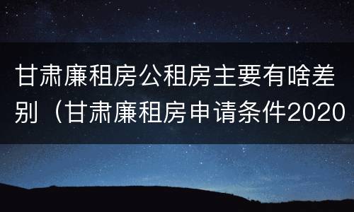 甘肃廉租房公租房主要有啥差别（甘肃廉租房申请条件2020）