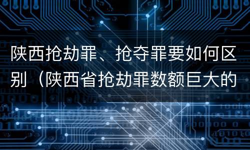 陕西抢劫罪、抢夺罪要如何区别（陕西省抢劫罪数额巨大的标准）