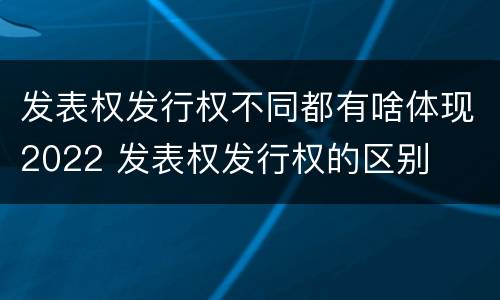 发表权发行权不同都有啥体现2022 发表权发行权的区别
