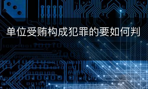 单位受贿构成犯罪的要如何判