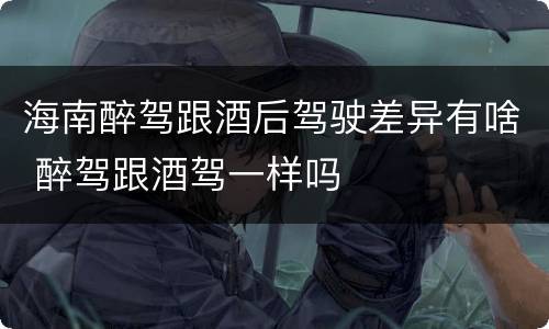 海南醉驾跟酒后驾驶差异有啥 醉驾跟酒驾一样吗