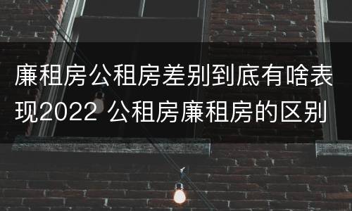廉租房公租房差别到底有啥表现2022 公租房廉租房的区别