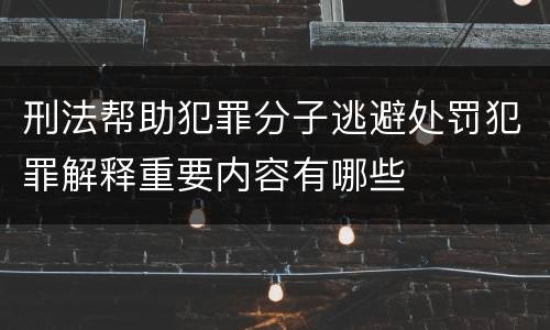 刑法帮助犯罪分子逃避处罚犯罪解释重要内容有哪些