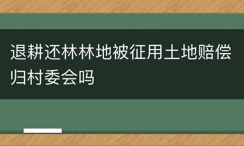 退耕还林林地被征用土地赔偿归村委会吗