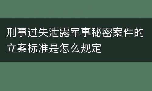 刑事过失泄露军事秘密案件的立案标准是怎么规定