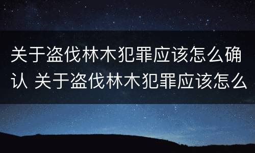 关于盗伐林木犯罪应该怎么确认 关于盗伐林木犯罪应该怎么确认责任