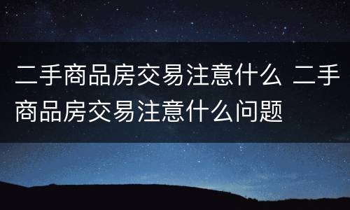 二手商品房交易注意什么 二手商品房交易注意什么问题