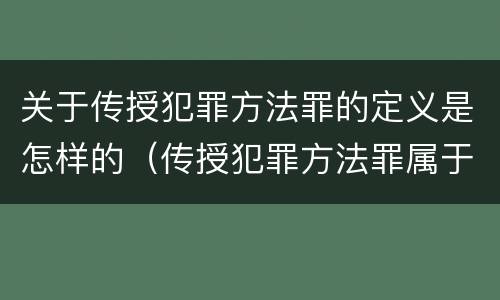 关于传授犯罪方法罪的定义是怎样的（传授犯罪方法罪属于什么）