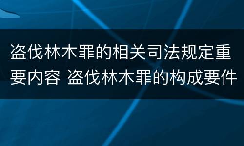 盗伐林木罪的相关司法规定重要内容 盗伐林木罪的构成要件是