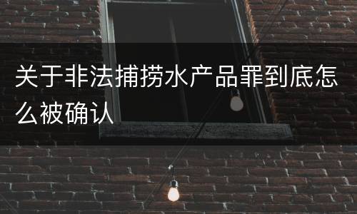 关于非法捕捞水产品罪到底怎么被确认
