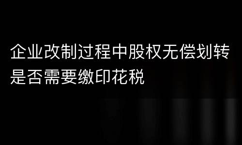 企业改制过程中股权无偿划转是否需要缴印花税