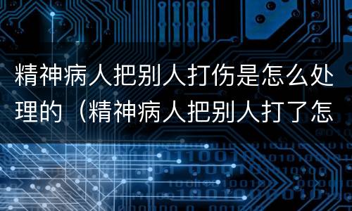 精神病人把别人打伤是怎么处理的（精神病人把别人打了怎么办）