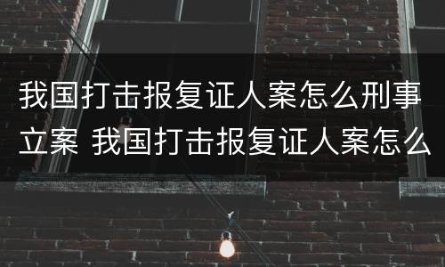 我国打击报复证人案怎么刑事立案 我国打击报复证人案怎么刑事立案的