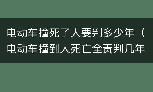 电动车撞死了人要判多少年（电动车撞到人死亡全责判几年）