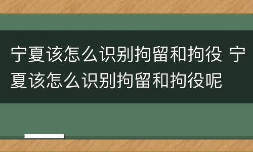 宁夏该怎么识别拘留和拘役 宁夏该怎么识别拘留和拘役呢