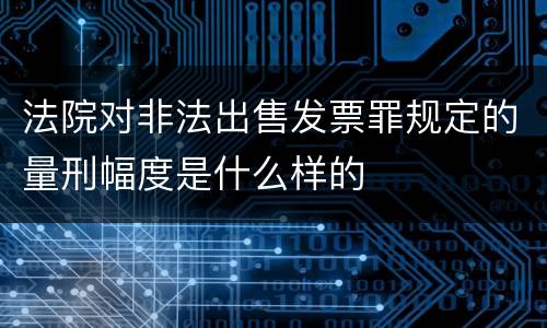 法院对非法出售发票罪规定的量刑幅度是什么样的