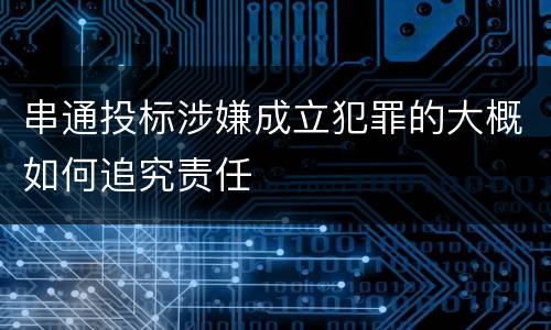 串通投标涉嫌成立犯罪的大概如何追究责任