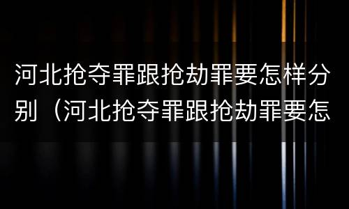 河北抢夺罪跟抢劫罪要怎样分别（河北抢夺罪跟抢劫罪要怎样分别判决）