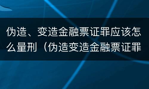 伪造、变造金融票证罪应该怎么量刑（伪造变造金融票证罪量刑标准）