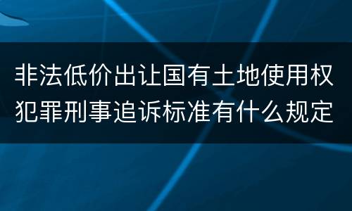 非法低价出让国有土地使用权犯罪刑事追诉标准有什么规定