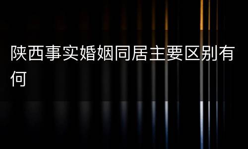 陕西事实婚姻同居主要区别有何