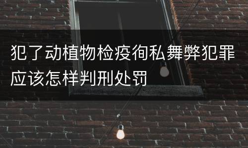 犯了动植物检疫徇私舞弊犯罪应该怎样判刑处罚