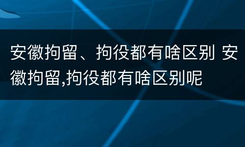 安徽拘留、拘役都有啥区别 安徽拘留,拘役都有啥区别呢