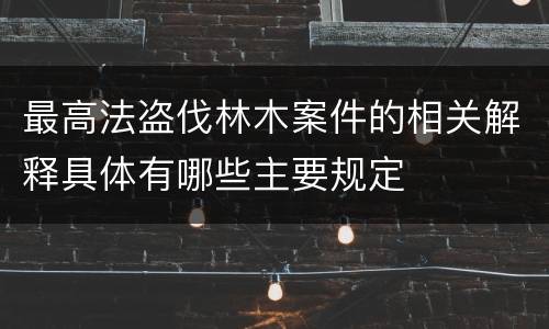 最高法盗伐林木案件的相关解释具体有哪些主要规定