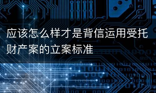 应该怎么样才是背信运用受托财产案的立案标准