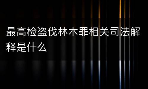 最高检盗伐林木罪相关司法解释是什么