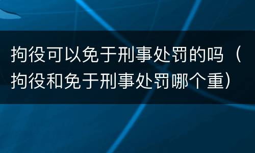 拘役可以免于刑事处罚的吗（拘役和免于刑事处罚哪个重）