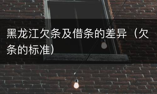 黑龙江欠条及借条的差异（欠条的标准）