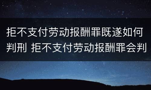 拒不支付劳动报酬罪既遂如何判刑 拒不支付劳动报酬罪会判刑吗